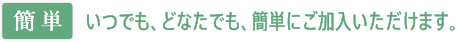 【簡単】いつでも、どなたでも、簡単にご加入いただけます。