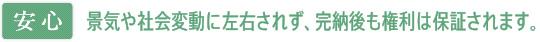 【安心】景気や社会変動に左右されず、完納後も権利は保証されます。