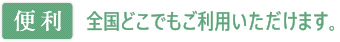 【便利】全国どこでもご利用いただけます。