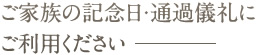 ご家族の記念日・通過儀礼にご利用ください―――