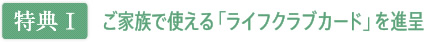 【特典I】ご家族で使える「ライフクラブカード」を進呈